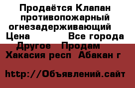 Продаётся Клапан противопожарный огнезадерживающий  › Цена ­ 8 000 - Все города Другое » Продам   . Хакасия респ.,Абакан г.